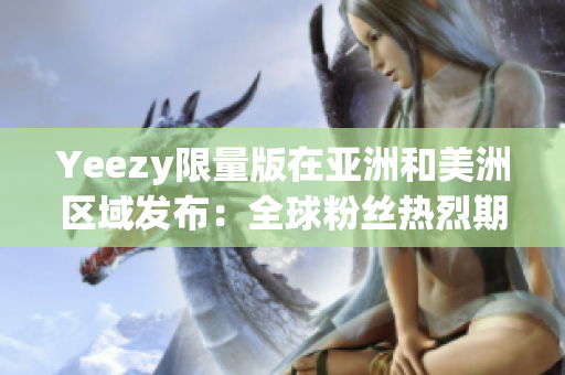 Yeezy限量版在亚洲和美洲区域发布：全球粉丝热烈期待