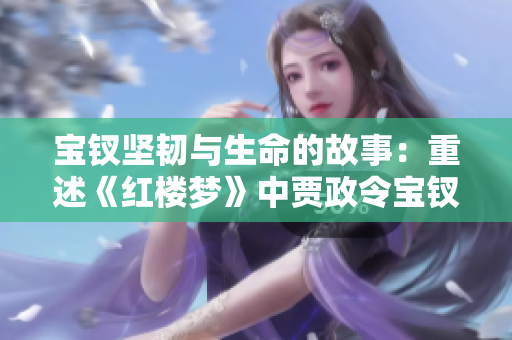 宝钗坚韧与生命的故事：重述《红楼梦》中贾政令宝钗扶着树干的场景