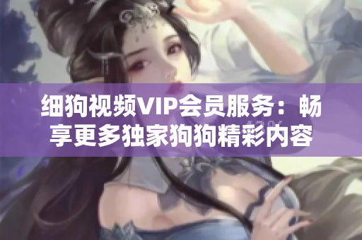 细狗视频VIP会员服务：畅享更多独家狗狗精彩内容