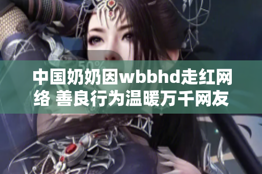 中国奶奶因wbbhd走红网络 善良行为温暖万千网友