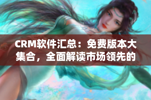 CRM软件汇总：免费版本大集合，全面解读市场领先的CRM系统！