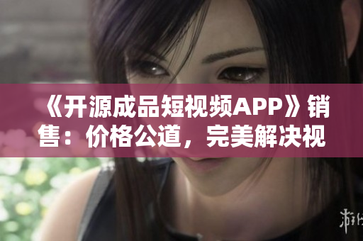 《开源成品短视频APP》销售：价格公道，完美解决视频应用问题