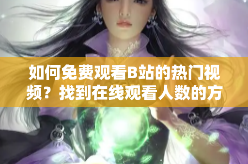 如何免费观看B站的热门视频？找到在线观看人数的方法!