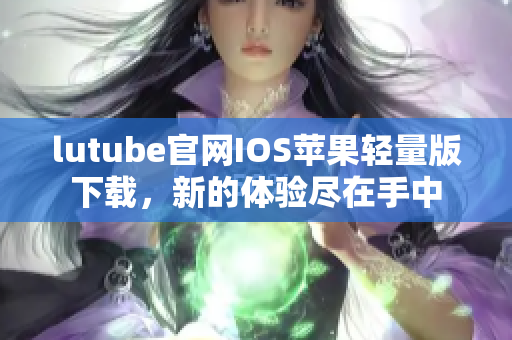 lutube官网IOS苹果轻量版下载，新的体验尽在手中