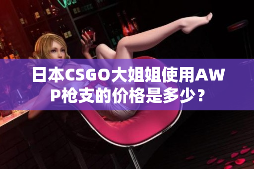 日本CSGO大姐姐使用AWP枪支的价格是多少？