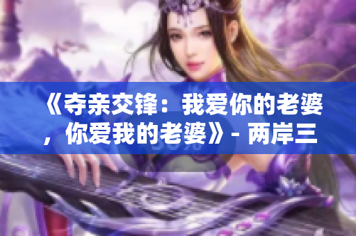 《夺亲交锋：我爱你的老婆，你爱我的老婆》- 两岸三地，爱情游戏上演