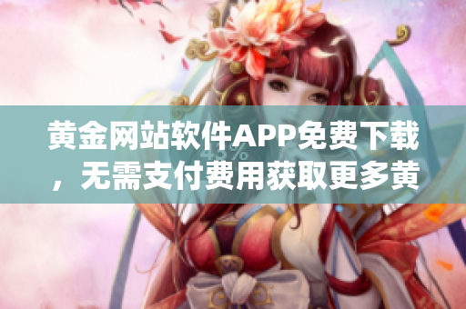 黄金网站软件APP免费下载，无需支付费用获取更多黄金交易信息(1)