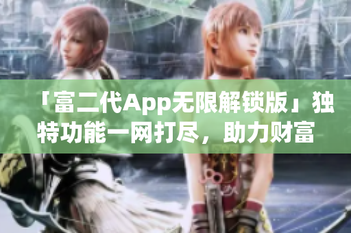 「富二代App无限解锁版」独特功能一网打尽，助力财富管理！