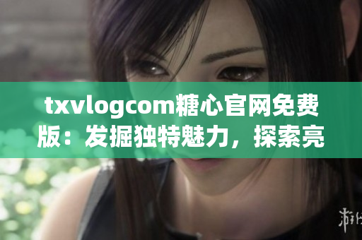 txvlogcom糖心官网免费版：发掘独特魅力，探索亮点无限