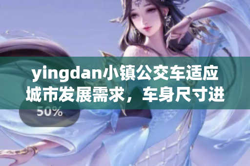 yingdan小镇公交车适应城市发展需求，车身尺寸进行优化