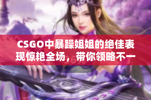 CSGO中暴躁姐姐的绝佳表现惊艳全场，带你领略不一样的游戏魅力！