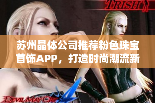 苏州晶体公司推荐粉色珠宝首饰APP，打造时尚潮流新风向(1)