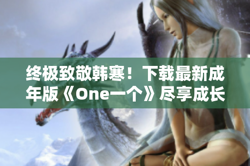 终极致敬韩寒！下载最新成年版《One一个》尽享成长篇章