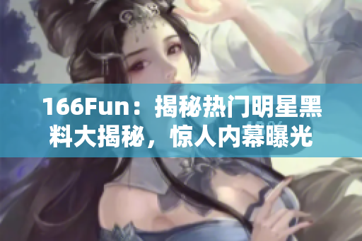 166Fun：揭秘热门明星黑料大揭秘，惊人内幕曝光