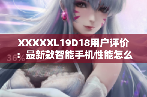 XXXXXL19D18用户评价：最新款智能手机性能怎么样？