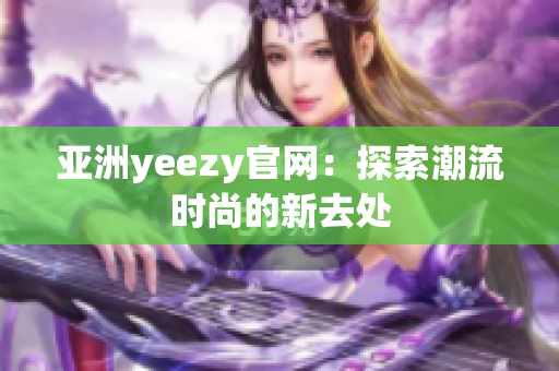 亚洲yeezy官网：探索潮流时尚的新去处