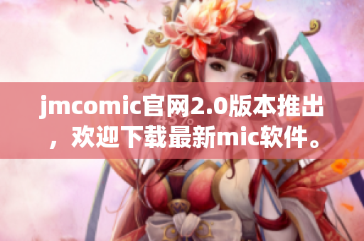 jmcomic官网2.0版本推出，欢迎下载最新mic软件。