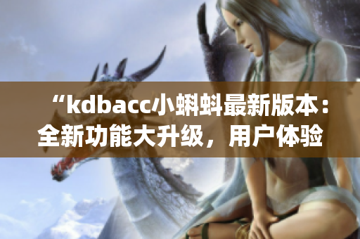 “kdbacc小蝌蚪最新版本：全新功能大升级，用户体验再升级！”(1)