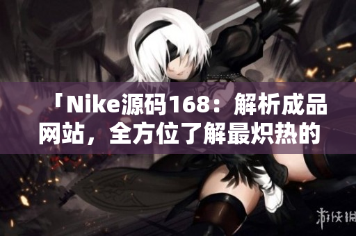 「Nike源码168：解析成品网站，全方位了解最炽热的篮球巨头」