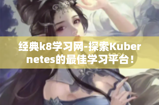 经典k8学习网-探索Kubernetes的最佳学习平台！