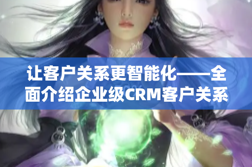 让客户关系更智能化——全面介绍企业级CRM客户关系管理系统