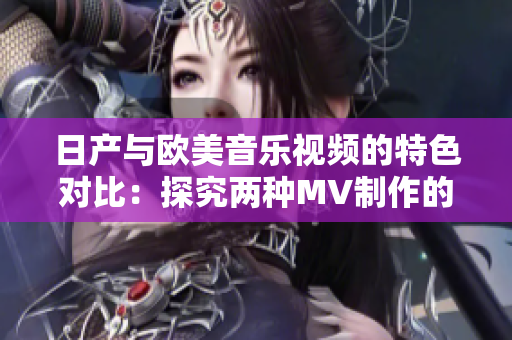 日产与欧美音乐视频的特色对比：探究两种MV制作的异同