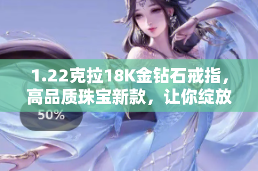 1.22克拉18K金钻石戒指，高品质珠宝新款，让你绽放光彩