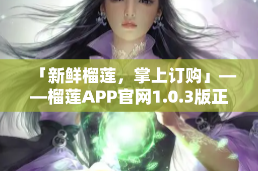 「新鲜榴莲，掌上订购」——榴莲APP官网1.0.3版正式上线！