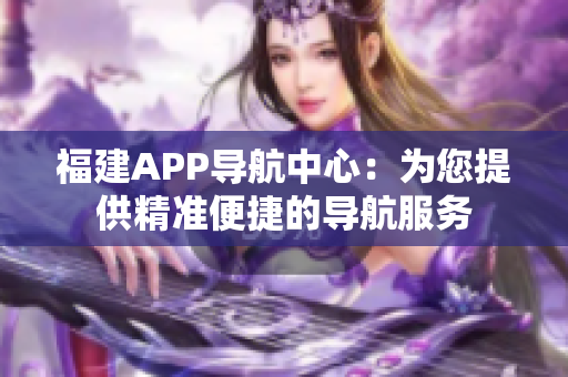 福建APP导航中心：为您提供精准便捷的导航服务