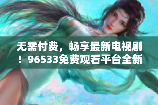 无需付费，畅享最新电视剧！96533免费观看平台全新上线！