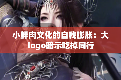 小鲜肉文化的自我膨胀：大logo暗示吃掉同行