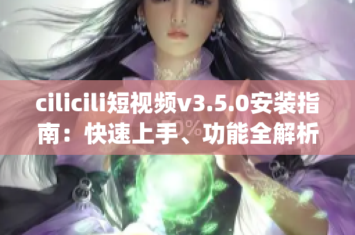 cilicili短视频v3.5.0安装指南：快速上手、功能全解析(1)