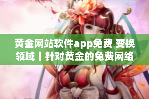 黄金网站软件app免费 变换领域丨针对黄金的免费网络应用程序