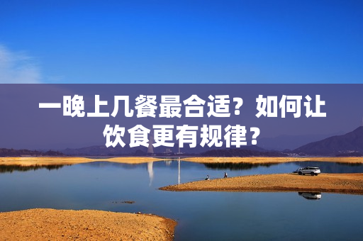 一晚上几餐最合适？如何让饮食更有规律？