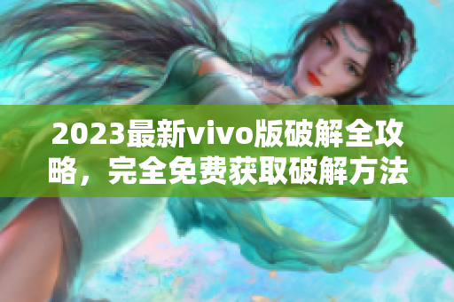 2023最新vivo版破解全攻略，完全免费获取破解方法