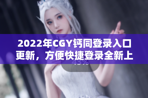 2022年CGY钙同登录入口更新，方便快捷登录全新上线