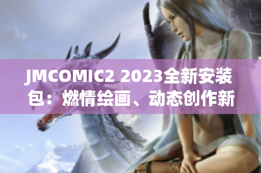 JMCOMIC2 2023全新安装包：燃情绘画、动态创作新特性揭秘