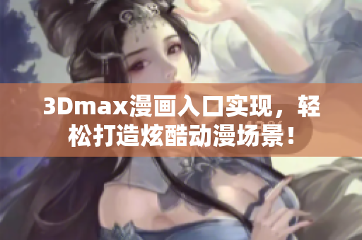 3Dmax漫画入口实现，轻松打造炫酷动漫场景！