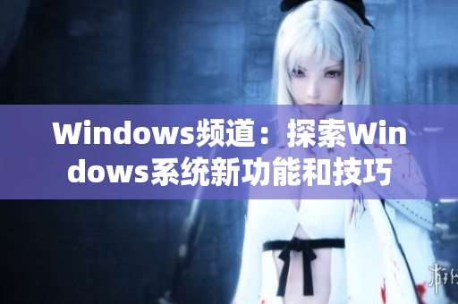 Windows频道：探索Windows系统新功能和技巧