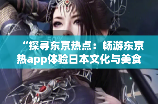 “探寻东京热点：畅游东京热app体验日本文化与美食”