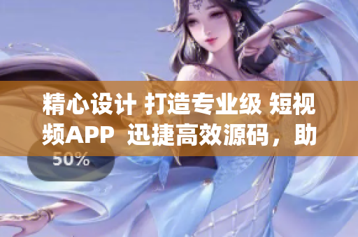 精心设计 打造专业级 短视频APP  迅捷高效源码，助您快速开发App