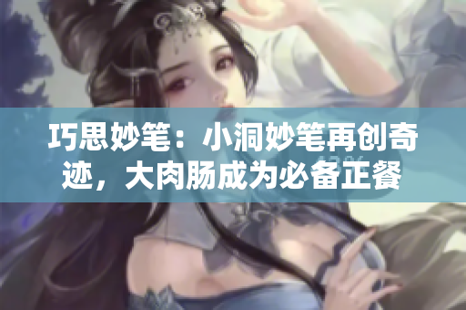 巧思妙笔：小洞妙笔再创奇迹，大肉肠成为必备正餐