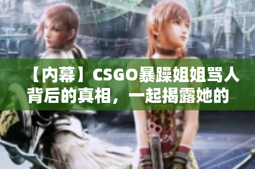 【内幕】CSGO暴躁姐姐骂人背后的真相，一起揭露她的精彩瞬间