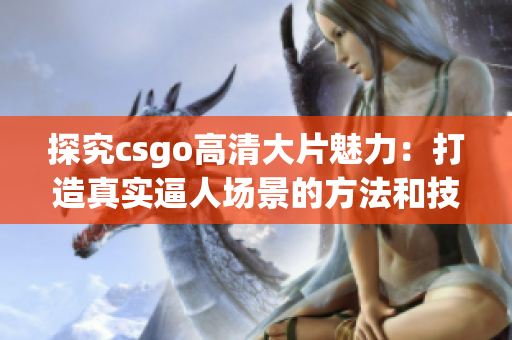 探究csgo高清大片魅力：打造真实逼人场景的方法和技巧