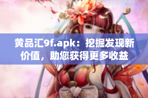 黄品汇9f.apk：挖掘发现新价值，助您获得更多收益