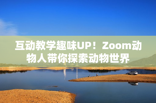 互动教学趣味UP！Zoom动物人带你探索动物世界