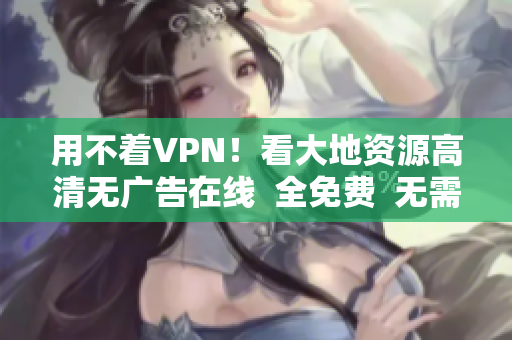 用不着VPN！看大地资源高清无广告在线  全免费  无需注册