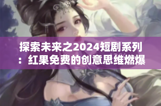 探索未来之2024短剧系列：红果免费的创意思维燃爆你的屏幕！