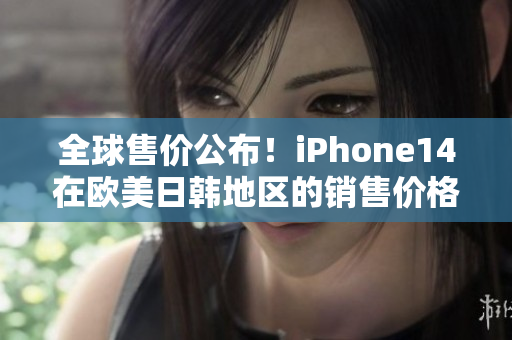 全球售价公布！iPhone14在欧美日韩地区的销售价格了解一下！