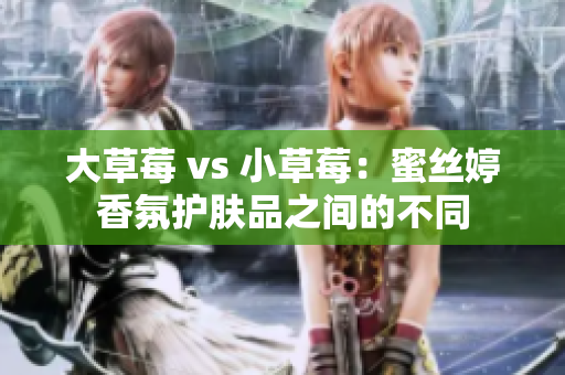 大草莓 vs 小草莓：蜜丝婷香氛护肤品之间的不同